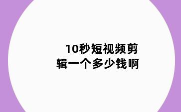 10秒短视频剪辑一个多少钱啊