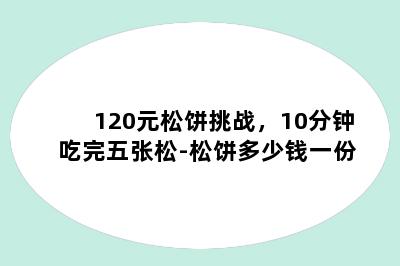 120元松饼挑战，10分钟吃完五张松-松饼多少钱一份