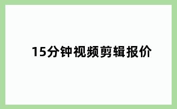 15分钟视频剪辑报价