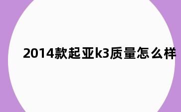 2014款起亚k3质量怎么样