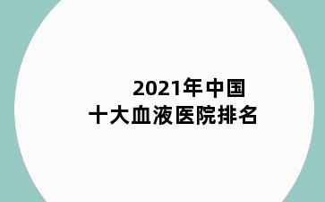 2021年中国十大血液医院排名