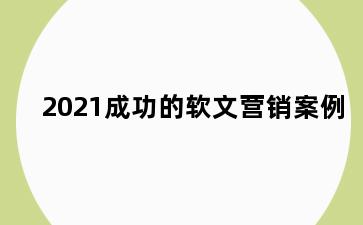 2021成功的软文营销案例