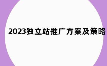 2023独立站推广方案及策略