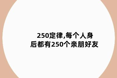 250定律,每个人身后都有250个亲朋好友