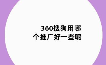 360搜狗用哪个推广好一些呢