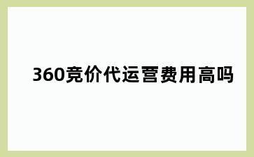 360竞价代运营费用高吗