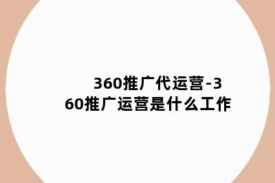 360推广代运营-360推广运营是什么工作