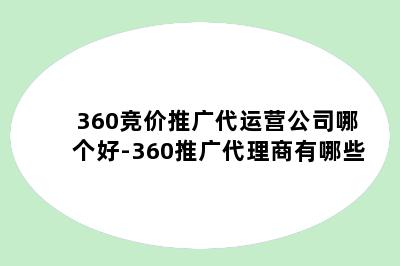 360竞价推广代运营公司哪个好-360推广代理商有哪些