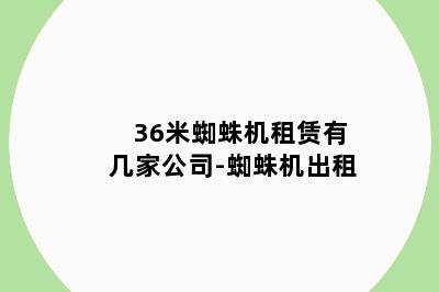 36米蜘蛛机租赁有几家公司-蜘蛛机出租