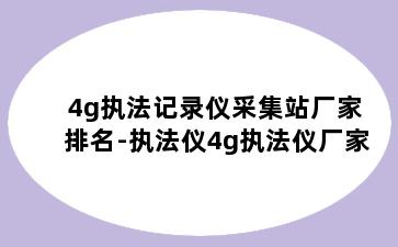 4g执法记录仪采集站厂家排名-执法仪4g执法仪厂家