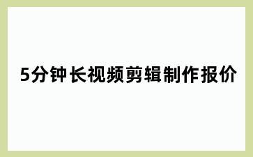 5分钟长视频剪辑制作报价