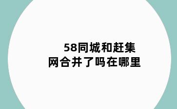 58同城和赶集网合并了吗在哪里