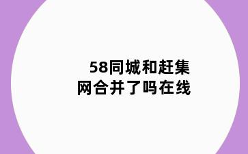 58同城和赶集网合并了吗在线