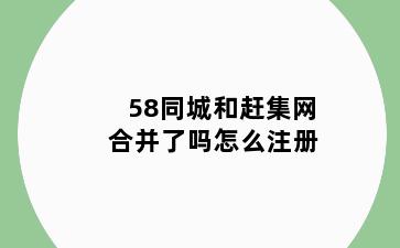 58同城和赶集网合并了吗怎么注册