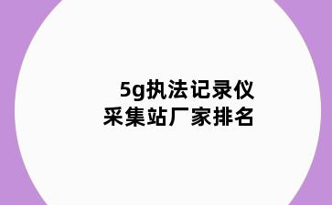 5g执法记录仪采集站厂家排名