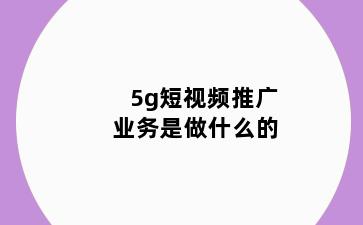 5g短视频推广业务是做什么的