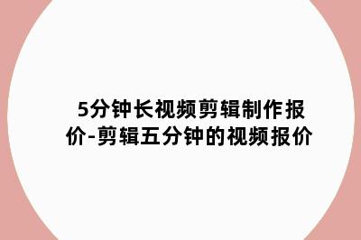 5分钟长视频剪辑制作报价-剪辑五分钟的视频报价