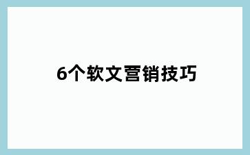 6个软文营销技巧