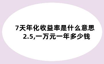 7天年化收益率是什么意思2.5,一万元一年多少钱