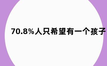 70.8%人只希望有一个孩子