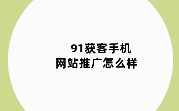 91获客手机网站推广怎么样