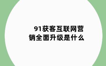 91获客互联网营销全面升级是什么