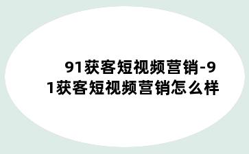 91获客短视频营销-91获客短视频营销怎么样