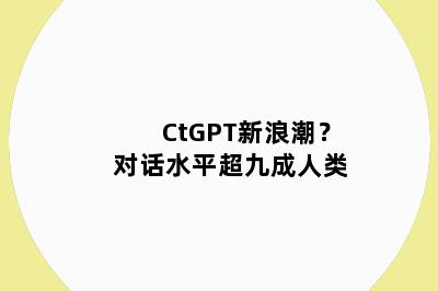 CtGPT新浪潮？对话水平超九成人类