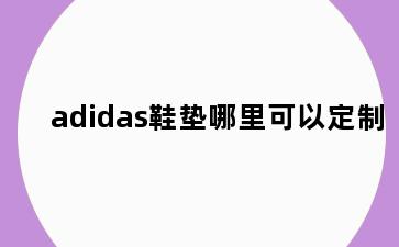 adidas鞋垫哪里可以定制