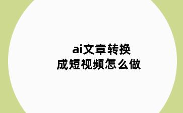 ai文章转换成短视频怎么做