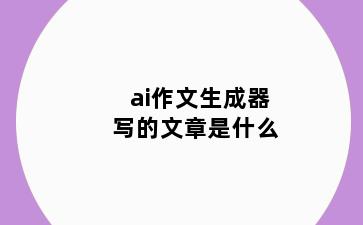 ai作文生成器写的文章是什么