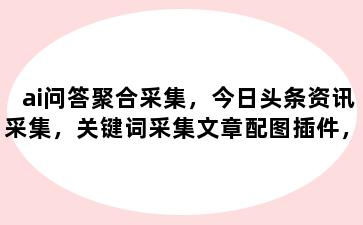 ai问答聚合采集，今日头条资讯采集，关键词采集文章配图插件，三合一安装教程