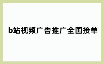 b站视频广告推广全国接单