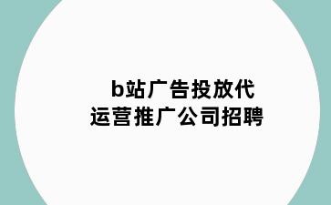 b站广告投放代运营推广公司招聘