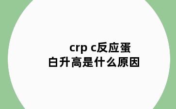 crp c反应蛋白升高是什么原因