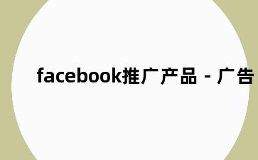 facebook推广产品 - 广告