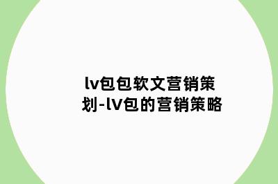 lv包包软文营销策划-lV包的营销策略