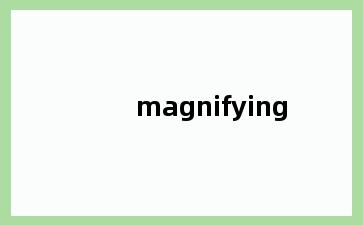 magnifying