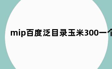 mip百度泛目录玉米300一个