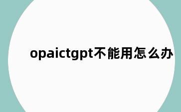 opaictgpt不能用怎么办