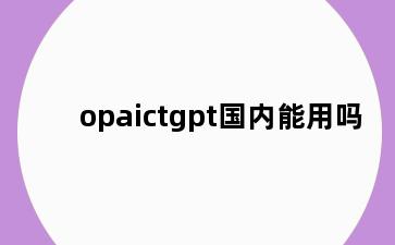 opaictgpt国内能用吗