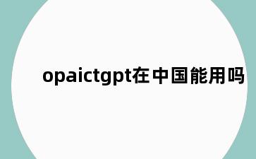 opaictgpt在中国能用吗