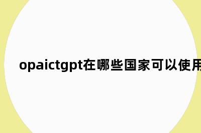 opaictgpt在哪些国家可以使用