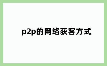 p2p的网络获客方式