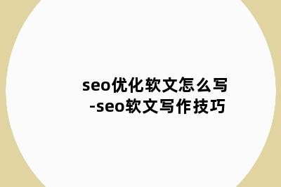 seo优化软文怎么写-seo软文写作技巧