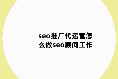 seo推广代运营怎么做seo顾问工作