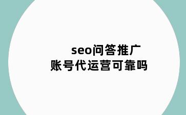 seo问答推广账号代运营可靠吗