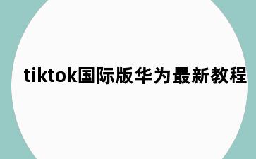 tiktok国际版华为最新教程