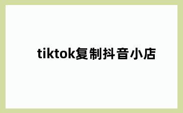 tiktok复制抖音小店