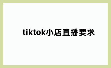 tiktok小店直播要求